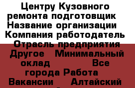 Центру Кузовного ремонта подготовщик › Название организации ­ Компания-работодатель › Отрасль предприятия ­ Другое › Минимальный оклад ­ 30 000 - Все города Работа » Вакансии   . Алтайский край,Алейск г.